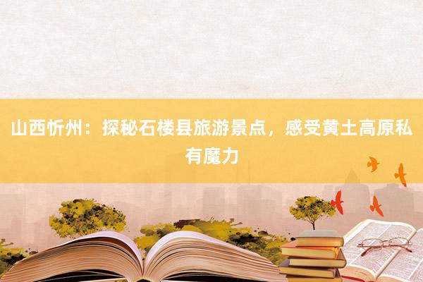 山西忻州：探秘石楼县旅游景点，感受黄土高原私有魔力