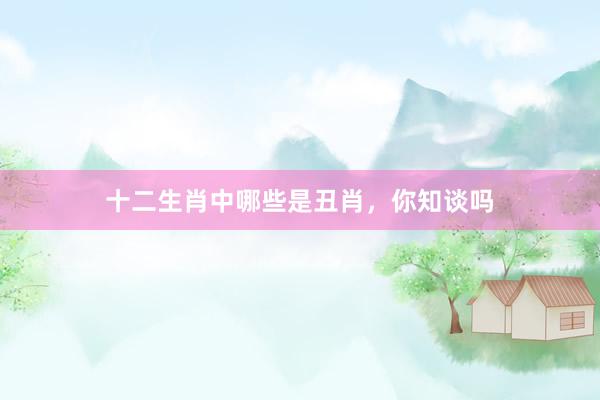 十二生肖中哪些是丑肖，你知谈吗