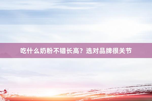 吃什么奶粉不错长高？选对品牌很关节