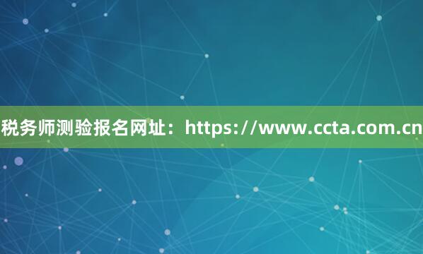 税务师测验报名网址：https://www.ccta.com.cn