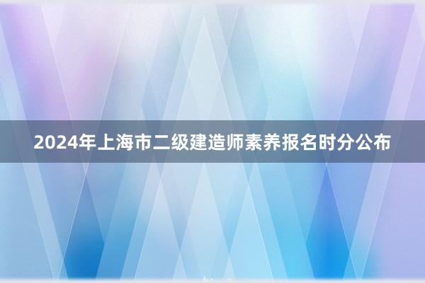 2024年上海市二级建造师素养报名时分公布