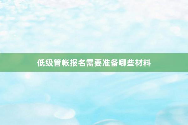 低级管帐报名需要准备哪些材料