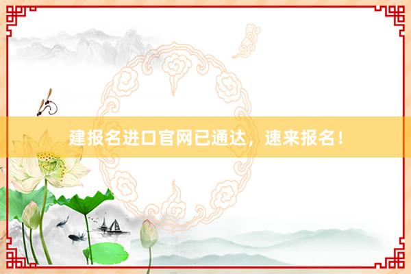 建报名进口官网已通达，速来报名！