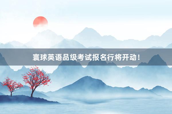 寰球英语品级考试报名行将开动！
