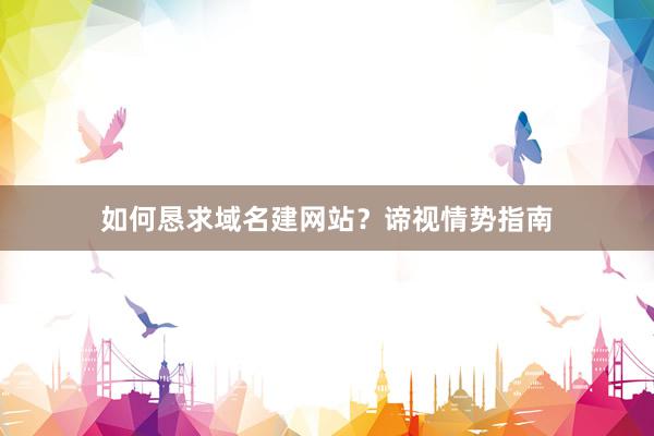 如何恳求域名建网站？谛视情势指南