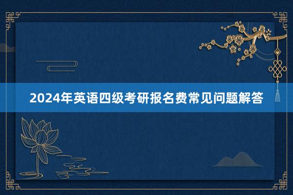 2024年英语四级考研报名费常见问题解答