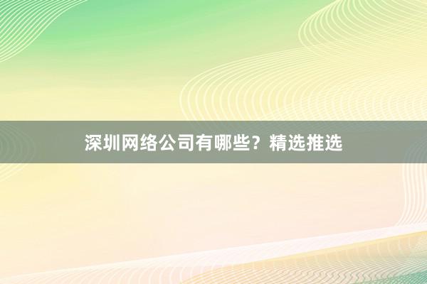 深圳网络公司有哪些？精选推选