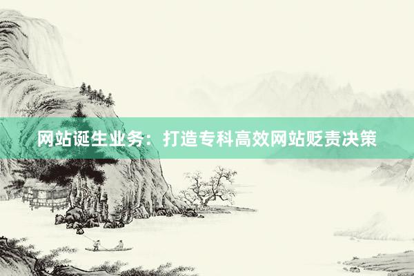 网站诞生业务：打造专科高效网站贬责决策