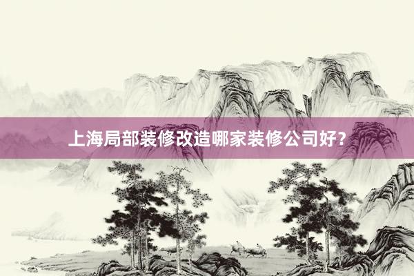 上海局部装修改造哪家装修公司好？
