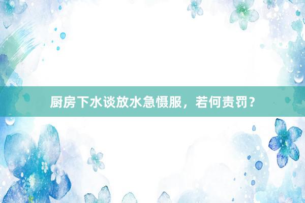 厨房下水谈放水急慑服，若何责罚？