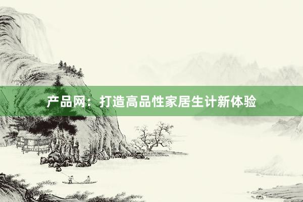 产品网：打造高品性家居生计新体验