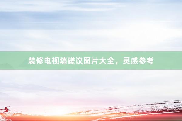 装修电视墙磋议图片大全，灵感参考