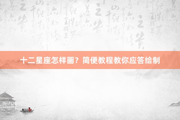 十二星座怎样画？简便教程教你应答绘制