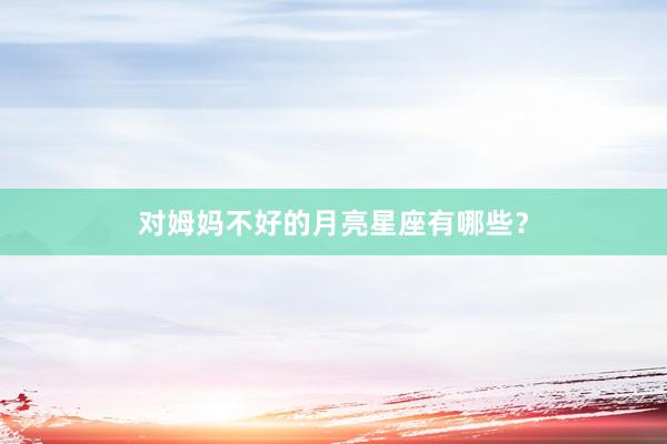 对姆妈不好的月亮星座有哪些？