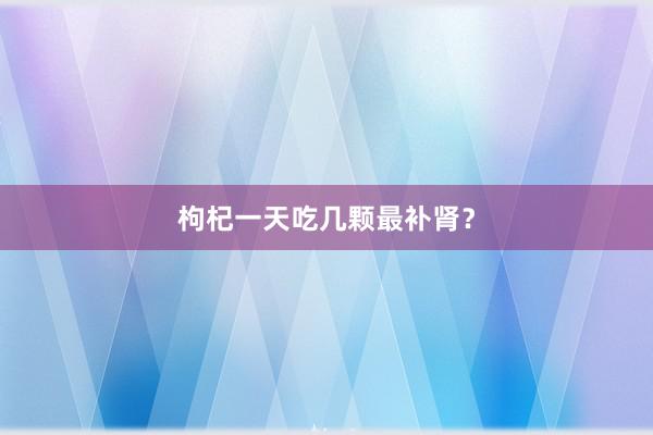 枸杞一天吃几颗最补肾？